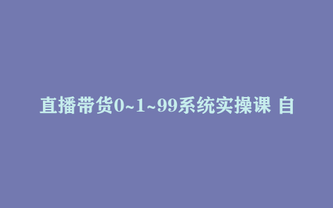 直播带货0~1~99系统实操课 自然流、微付费起号、千川、随心推等 直播带货全链路完…