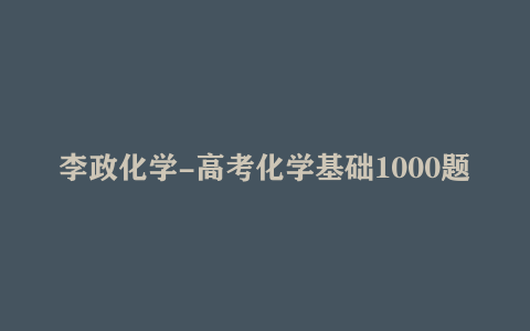 李政化学-高考化学基础1000题