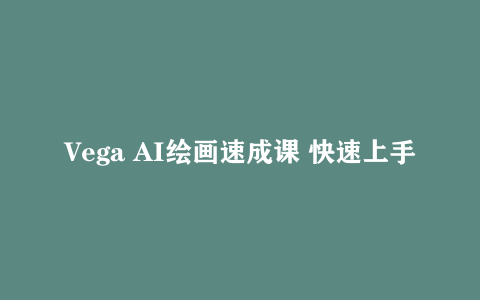 Vega AI绘画速成课 快速上手流程 核心功能解析 作品高效产出
