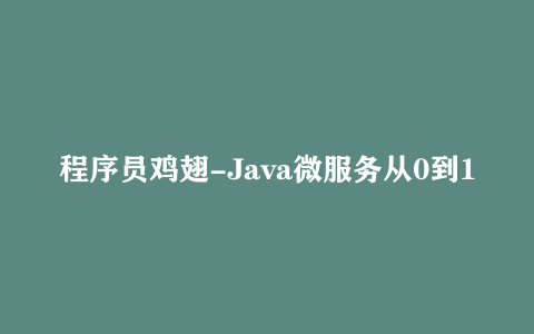 程序员鸡翅-Java微服务从0到1带你做社区项目实战【7.89 GB】
