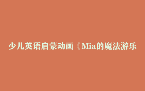 少儿英语启蒙动画《Mia的魔法游乐场 Mia s Magic Playground (动画+台词本) 》
