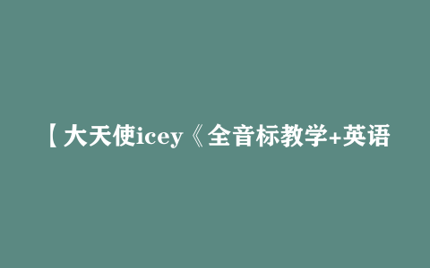 【大天使icey《全音标教学+英语自然拼读课程》】[9.99GB]