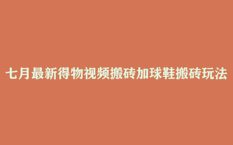 七月最新得物视频搬砖加球鞋搬砖玩法 可以多号矩阵操作 快速起号拉爆流量