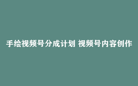 手绘视频号分成计划 视频号内容创作、分成规则解读、流量获取技巧等