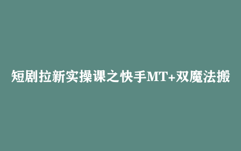 短剧拉新实操课之快手MT+双魔法搬运技术 几分钟一条作品