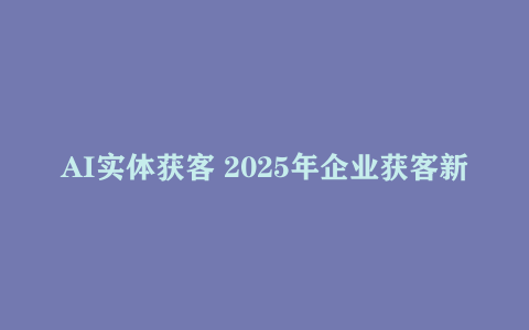 AI实体获客 2025年企业获客新风口 微信+AI 公域获客 私域成交