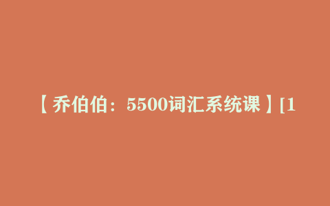 【乔伯伯：5500词汇系统课】[10.61GB]