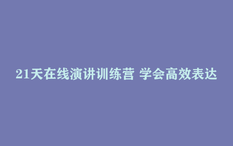 21天在线演讲训练营 学会高效表达让你的每一次演讲都有明确结果