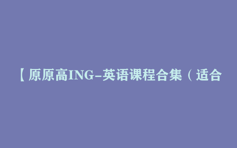 【原原高ING-英语课程合集（适合小初高，大学）】[38.96GB]