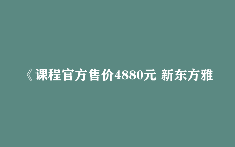 《课程官方售价4880元 新东方雅思全能7分旗舰外教VIP全程班 》 【37.43 GB】