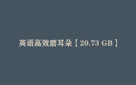 英语高效磨耳朵【20.73 GB】