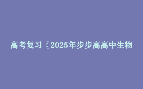 高考复习《2025年步步高高中生物大一轮复习资料》 【852.4 MB】