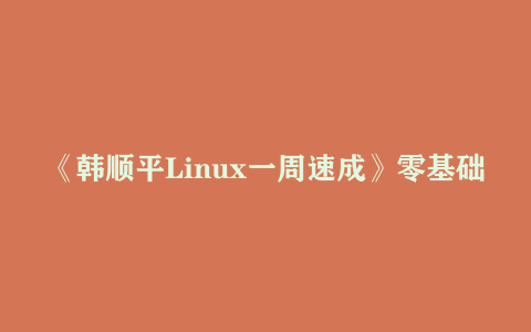 《韩顺平Linux一周速成》零基础入门到实战教程下载[5.44GB]