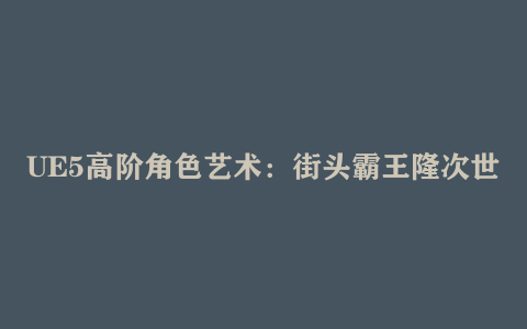 UE5高阶角色艺术：街头霸王隆次世代建模/贴图/动画全流程实战课