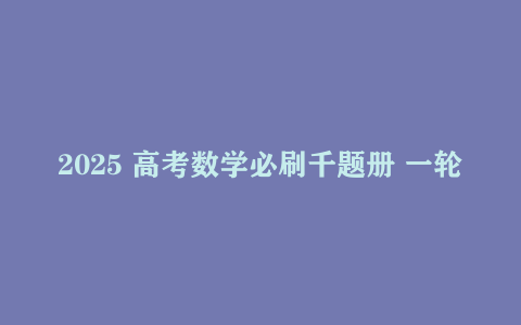 2025 高考数学必刷千题册 一轮二轮复习全模块真题模拟题 高三数学提分题库