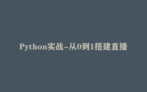 Python实战-从0到1搭建直播视频平台（完结）网盘下载