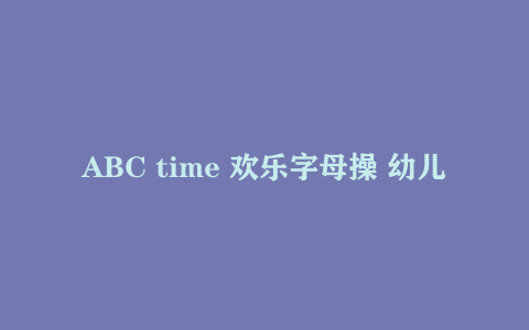 ABC time 欢乐字母操 幼儿英语启蒙趣味资源 196.0MB 网盘下载
