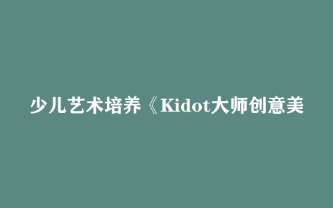 少儿艺术培养《Kidot大师创意美术课》10.11GB 网盘下载
