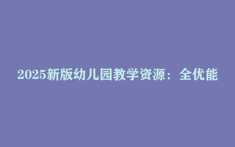 2025新版幼儿园教学资源：全优能宝典超级记忆法+中班教案1760套合集