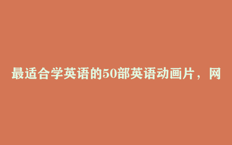 最适合学英语的50部英语动画片，网盘下载MP3+同步字幕剧本，轻松启蒙到流利！