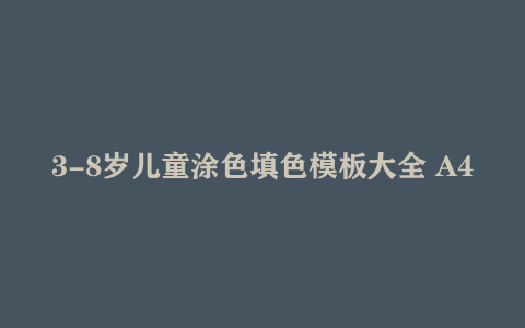 3-8岁儿童涂色填色模板大全 A4可打印 260.1MB 网盘下载
