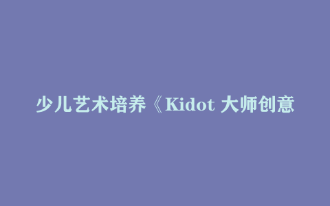 少儿艺术培养《Kidot 大师创意美术课》10.11GB 儿童创意绘画美育资源