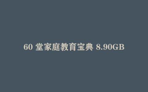 60 堂家庭教育宝典 8.90GB 亲子育儿实操课程干货合集