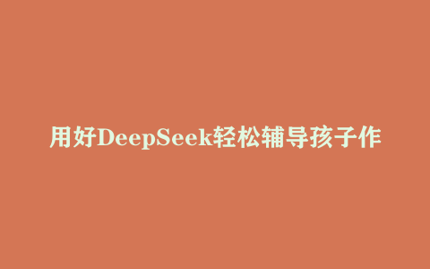 用好DeepSeek轻松辅导孩子作业