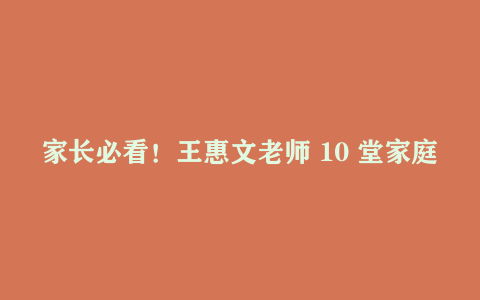 家长必看！王惠文老师 10 堂家庭教育必修课 做孩子成长路上的最佳导师