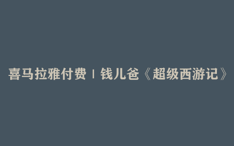 喜马拉雅付费｜钱儿爸《超级西游记》1-4 季全集 MP3 音频 百度云网盘
