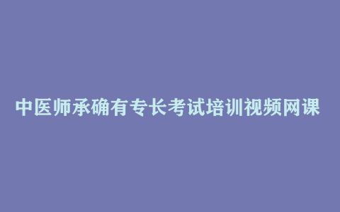 中医师承确有专长考试培训视频网课  全套技能笔试课件资料