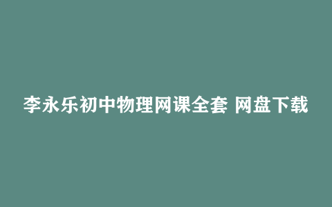 李永乐初中物理网课全套 网盘下载